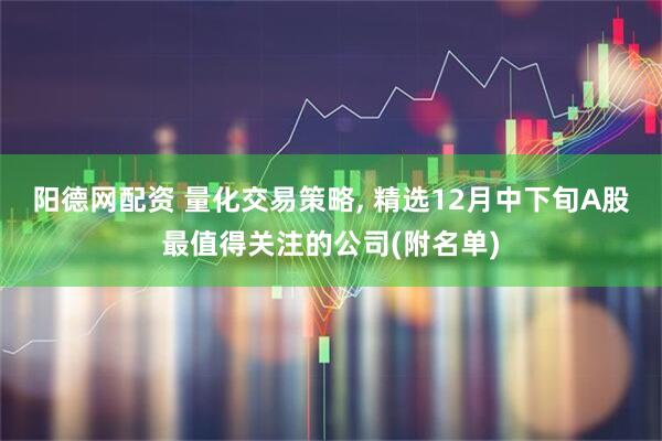 阳德网配资 量化交易策略, 精选12月中下旬A股最值得关注的公司(附名单)