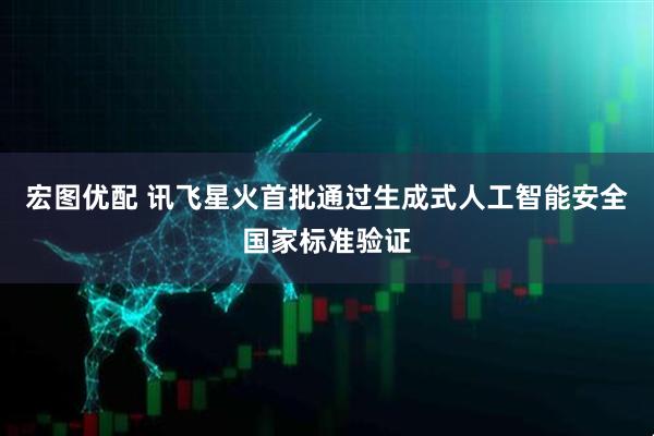 宏图优配 讯飞星火首批通过生成式人工智能安全国家标准验证