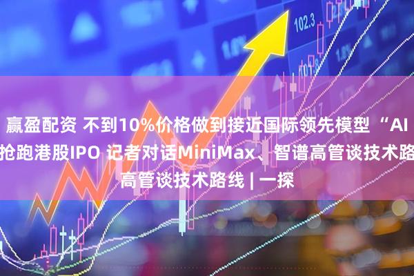 赢盈配资 不到10%价格做到接近国际领先模型 “AI六小虎”抢跑港股IPO 记者对话MiniMax、智谱高管谈技术路线 | 一探