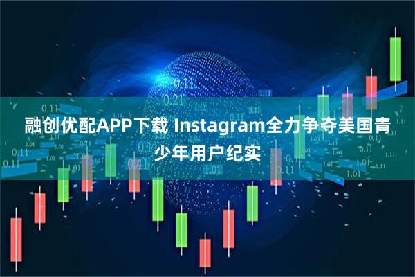 融创优配APP下载 Instagram全力争夺美国青少年用户纪实