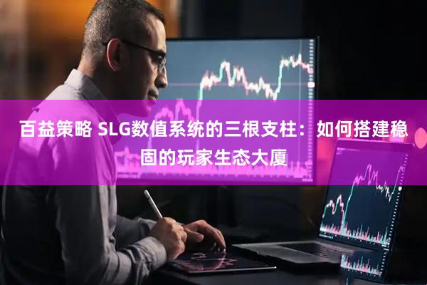 百益策略 SLG数值系统的三根支柱:如何搭建稳固的玩家生态大厦
