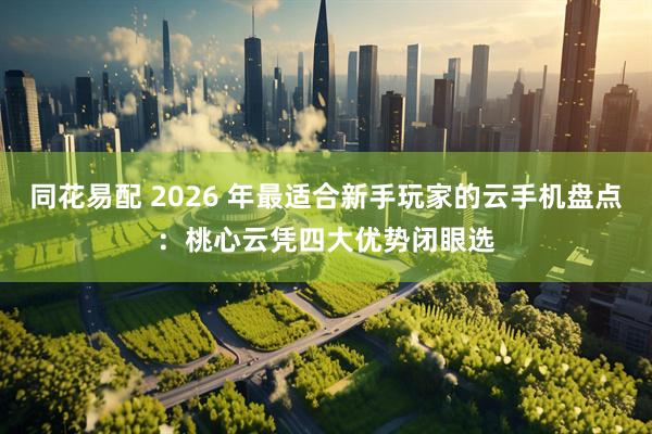 同花易配 2026 年最适合新手玩家的云手机盘点：桃心云凭四大优势闭眼选