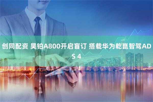 创同配资 昊铂A800开启盲订 搭载华为乾崑智驾ADS 4