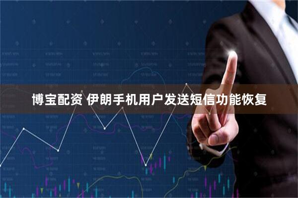 博宝配资 伊朗手机用户发送短信功能恢复
