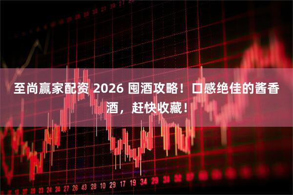 至尚赢家配资 2026 囤酒攻略！口感绝佳的酱香酒，赶快收藏！