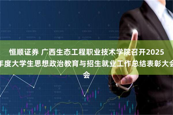 恒顺证券 广西生态工程职业技术学院召开2025年度大学生思想政治教育与招生就业工作总结表彰大会