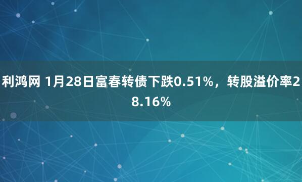 利鸿网 1月28日富春转债下跌0.51%，转股溢价率28.16%