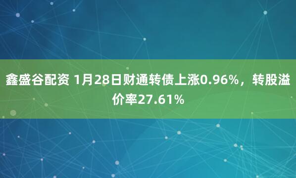 鑫盛谷配资 1月28日财通转债上涨0.96%，转股溢价率27.61%