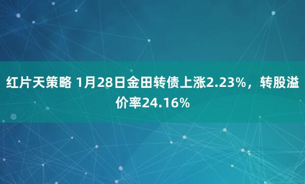 红片天策略 1月28日金田转债上涨2.23%，转股溢价率24.16%