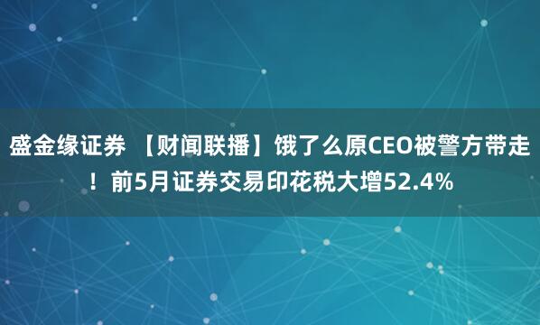 盛金缘证券 【财闻联播】饿了么原CEO被警方带走！前5月证券交易印花税大增52.4%