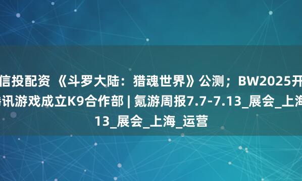 信投配资 《斗罗大陆：猎魂世界》公测；BW2025开幕；腾讯游戏成立K9合作部 | 氪游周报7.7-7.13_展会_上海_运营
