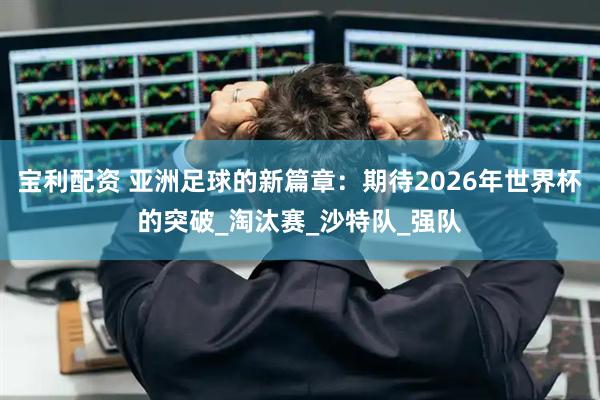 宝利配资 亚洲足球的新篇章：期待2026年世界杯的突破_淘汰赛_沙特队_强队