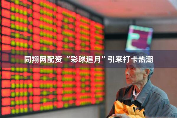 同翔网配资 “彩球追月”引来打卡热潮