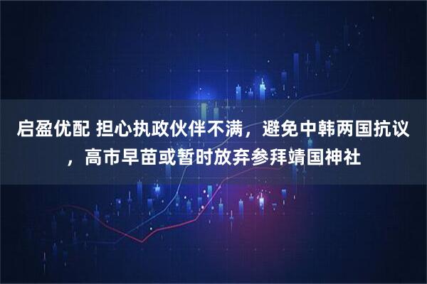 启盈优配 担心执政伙伴不满，避免中韩两国抗议，高市早苗或暂时放弃参拜靖国神社