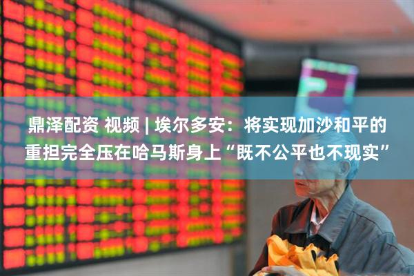 鼎泽配资 视频 | 埃尔多安：将实现加沙和平的重担完全压在哈马斯身上“既不公平也不现实”