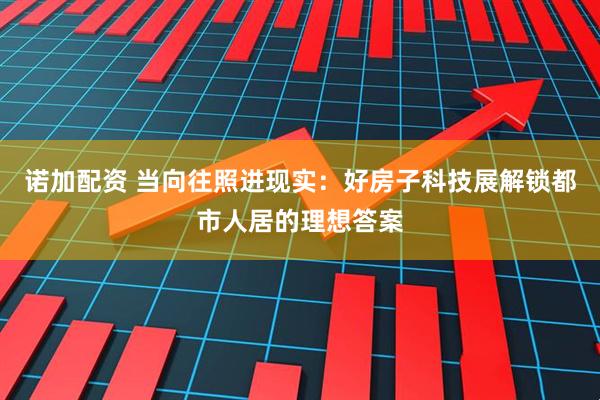 诺加配资 当向往照进现实：好房子科技展解锁都市人居的理想答案