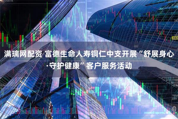 满璃网配资 富德生命人寿铜仁中支开展“舒展身心·守护健康”客户服务活动