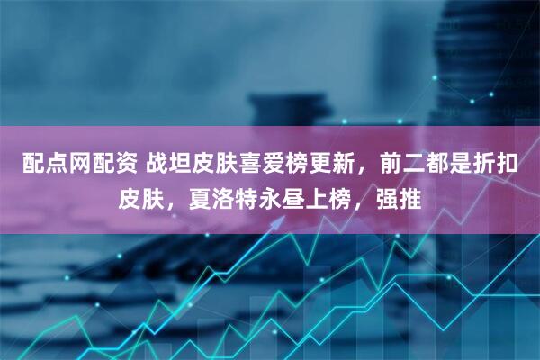 配点网配资 战坦皮肤喜爱榜更新，前二都是折扣皮肤，夏洛特永昼上榜，强推