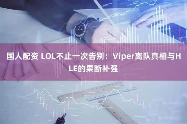 国人配资 LOL不止一次告别：Viper离队真相与HLE的果断补强