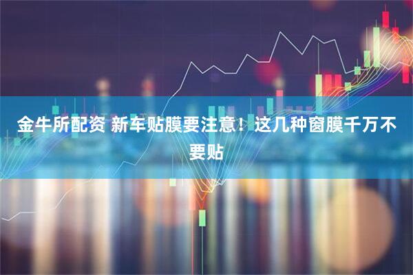 金牛所配资 新车贴膜要注意！这几种窗膜千万不要贴