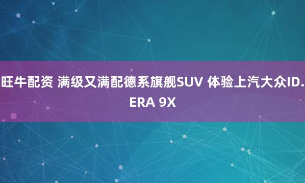 旺牛配资 满级又满配德系旗舰SUV 体验上汽大众ID.ERA 9X