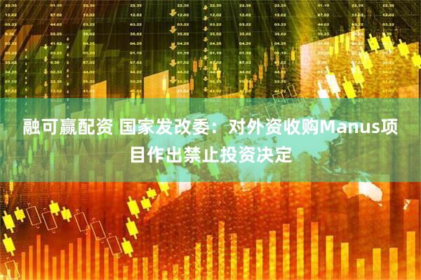 融可赢配资 国家发改委：对外资收购Manus项目作出禁止投资决定