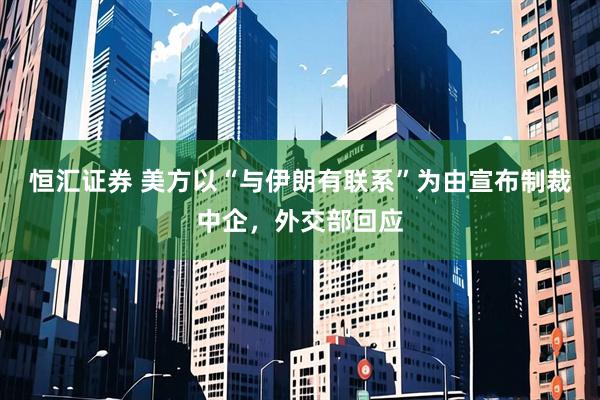 恒汇证券 美方以“与伊朗有联系”为由宣布制裁中企，外交部回应