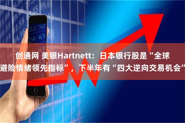 创通网 美银Hartnett：日本银行股是“全球避险情绪领先指标”，下半年有“四大逆向交易机会”
