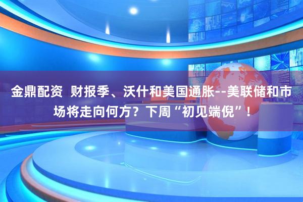 金鼎配资  财报季、沃什和美国通胀--美联储和市场将走向何方？下周“初见端倪”！
